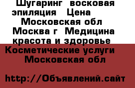 Шугаринг, восковая эпиляция › Цена ­ 300 - Московская обл., Москва г. Медицина, красота и здоровье » Косметические услуги   . Московская обл.